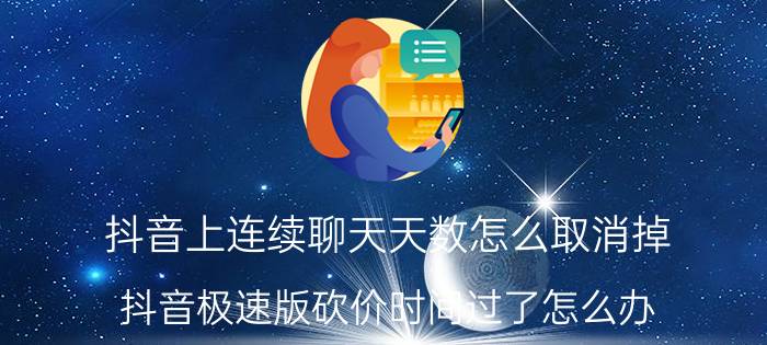 抖音上连续聊天天数怎么取消掉 抖音极速版砍价时间过了怎么办？